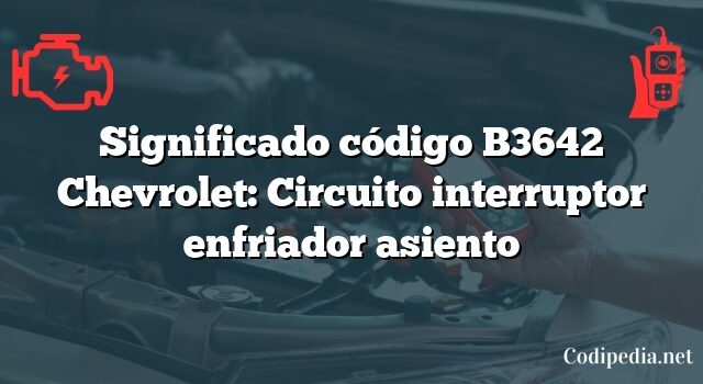 Significado código B3642 Chevrolet: Circuito interruptor enfriador asiento