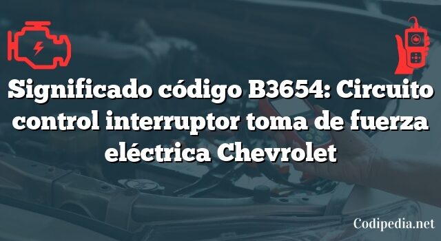 Significado código B3654: Circuito control interruptor toma de fuerza eléctrica Chevrolet