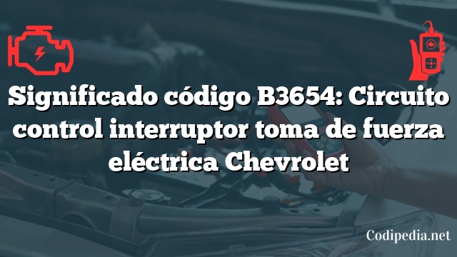 Significado código B3654: Circuito control interruptor toma de fuerza eléctrica Chevrolet