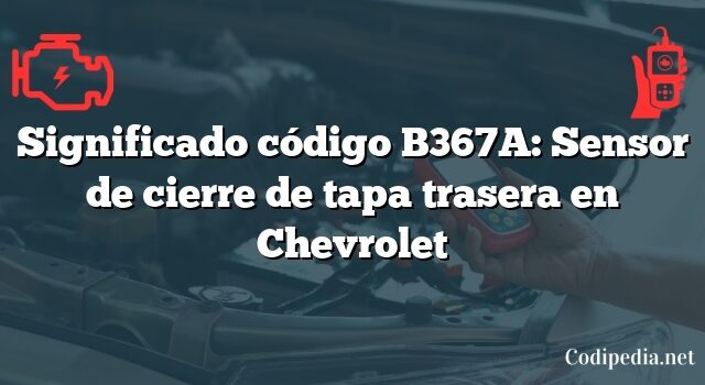 Significado código B367A: Sensor de cierre de tapa trasera en Chevrolet