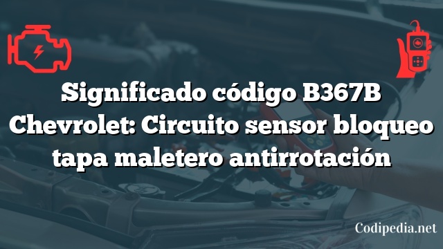 Significado código B367B Chevrolet: Circuito sensor bloqueo tapa maletero antirrotación