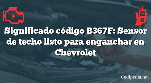 Significado código B367F: Sensor de techo listo para enganchar en Chevrolet