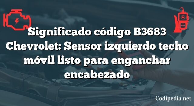 Significado código B3683 Chevrolet: Sensor izquierdo techo móvil listo para enganchar encabezado