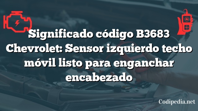 Significado código B3683 Chevrolet: Sensor izquierdo techo móvil listo para enganchar encabezado