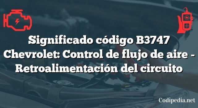 Significado código B3747 Chevrolet: Control de flujo de aire - Retroalimentación del circuito