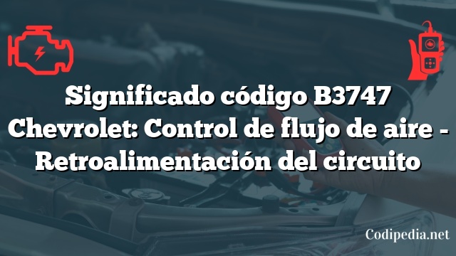 Significado código B3747 Chevrolet: Control de flujo de aire - Retroalimentación del circuito