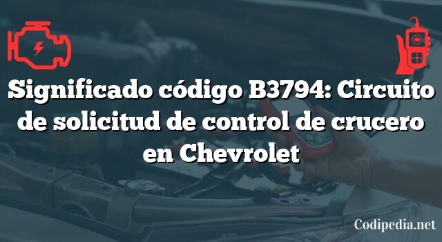 Significado código B3794: Circuito de solicitud de control de crucero en Chevrolet