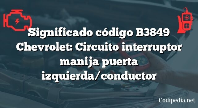 Significado código B3849 Chevrolet: Circuito interruptor manija puerta izquierda/conductor