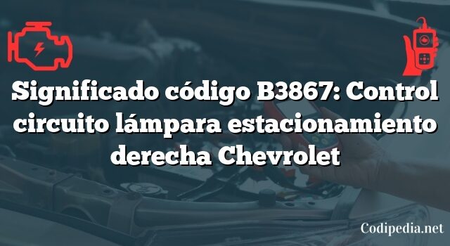 Significado código B3867: Control circuito lámpara estacionamiento derecha Chevrolet