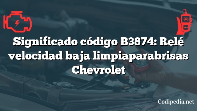 Significado código B3874: Relé velocidad baja limpiaparabrisas Chevrolet