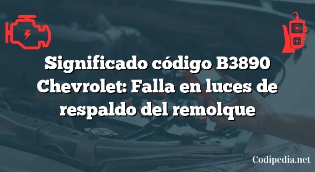 Significado código B3890 Chevrolet: Falla en luces de respaldo del remolque