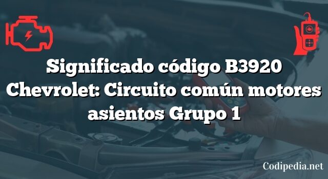 Significado código B3920 Chevrolet: Circuito común motores asientos Grupo 1