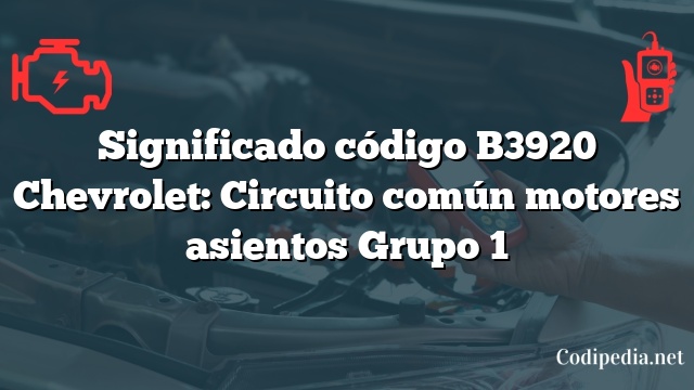 Significado código B3920 Chevrolet: Circuito común motores asientos Grupo 1