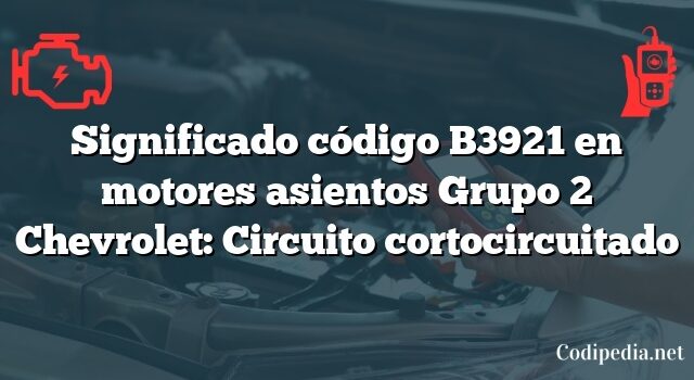 Significado código B3921 en motores asientos Grupo 2 Chevrolet: Circuito cortocircuitado