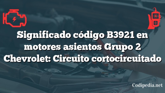 Significado código B3921 en motores asientos Grupo 2 Chevrolet: Circuito cortocircuitado
