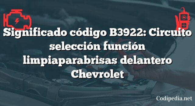 Significado código B3922: Circuito selección función limpiaparabrisas delantero Chevrolet