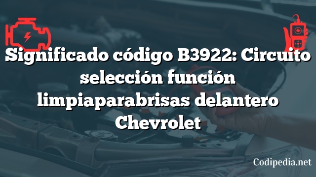 Significado código B3922: Circuito selección función limpiaparabrisas delantero Chevrolet