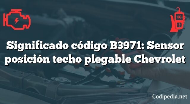 Significado código B3971: Sensor posición techo plegable Chevrolet