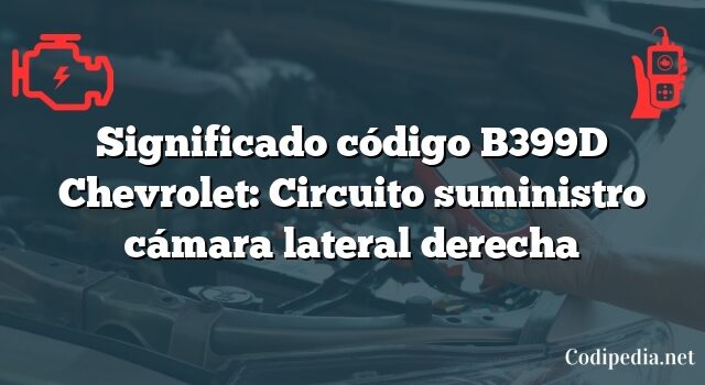 Significado código B399D Chevrolet: Circuito suministro cámara lateral derecha