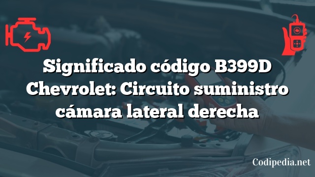Significado código B399D Chevrolet: Circuito suministro cámara lateral derecha