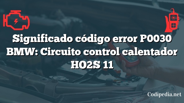 Significado código error P0030 BMW: Circuito control calentador HO2S 11