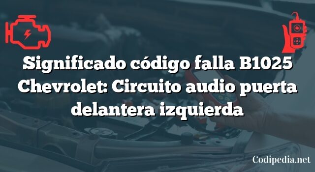 Significado código falla B1025 Chevrolet: Circuito audio puerta delantera izquierda