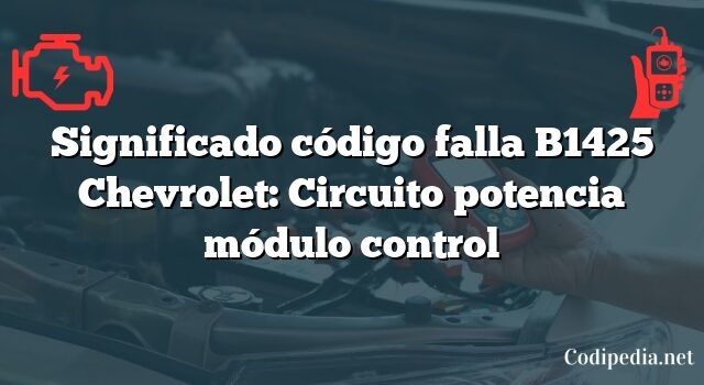 Significado código falla B1425 Chevrolet: Circuito potencia módulo control