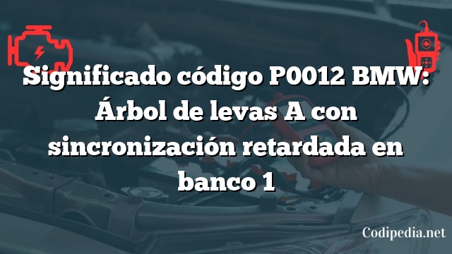 Significado código P0012 BMW: Árbol de levas A con sincronización retardada en banco 1