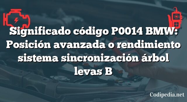 Significado código P0014 BMW: Posición avanzada o rendimiento sistema sincronización árbol levas B