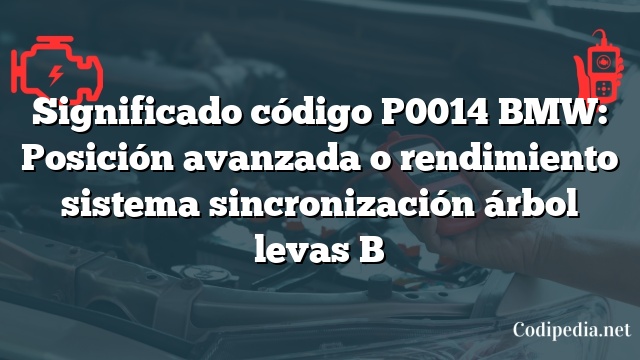 Significado código P0014 BMW: Posición avanzada o rendimiento sistema sincronización árbol levas B