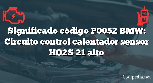 Significado código P0052 BMW: Circuito control calentador sensor HO2S 21 alto