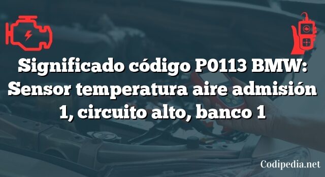 Significado código P0113 BMW: Sensor temperatura aire admisión 1, circuito alto, banco 1