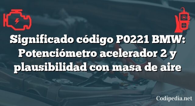 Significado código P0221 BMW: Potenciómetro acelerador 2 y plausibilidad con masa de aire