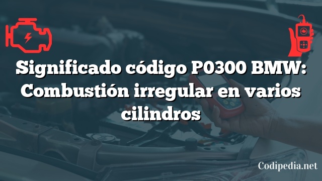 Significado código P0300 BMW: Combustión irregular en varios cilindros