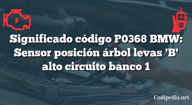 Significado código P0368 BMW: Sensor posición árbol levas 'B' alto circuito banco 1