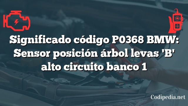 Significado código P0368 BMW: Sensor posición árbol levas 'B' alto circuito banco 1