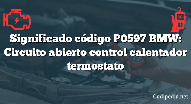 Significado código P0597 BMW: Circuito abierto control calentador termostato