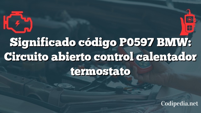 Significado código P0597 BMW: Circuito abierto control calentador termostato