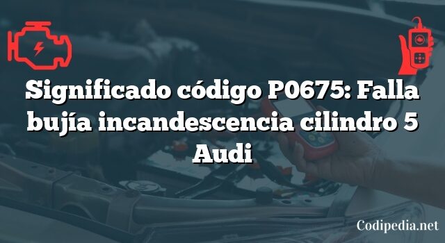 Significado código P0675: Falla bujía incandescencia cilindro 5 Audi