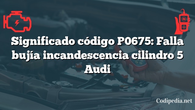 Significado código P0675: Falla bujía incandescencia cilindro 5 Audi