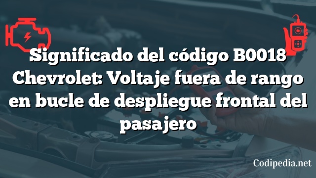 Significado del código B0018 Chevrolet: Voltaje fuera de rango en bucle de despliegue frontal del pasajero