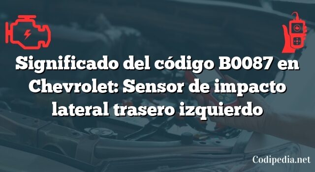 Significado del código B0087 en Chevrolet: Sensor de impacto lateral trasero izquierdo