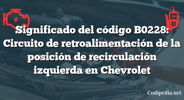 Significado del código B0228: Circuito de retroalimentación de la posición de recirculación izquierda en Chevrolet