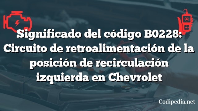 Significado del código B0228: Circuito de retroalimentación de la posición de recirculación izquierda en Chevrolet