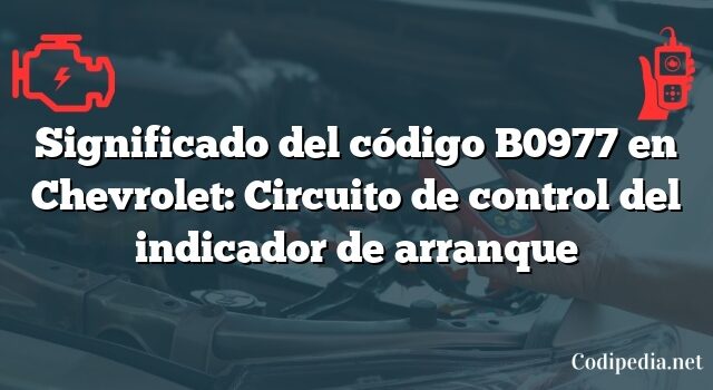 Significado del código B0977 en Chevrolet: Circuito de control del indicador de arranque