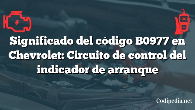 Significado del código B0977 en Chevrolet: Circuito de control del indicador de arranque