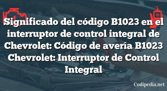 Significado del código B1023 en el interruptor de control integral de Chevrolet: Código de avería B1023 Chevrolet: Interruptor de Control Integral