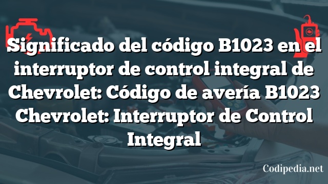 Significado del código B1023 en el interruptor de control integral de Chevrolet: Código de avería B1023 Chevrolet: Interruptor de Control Integral