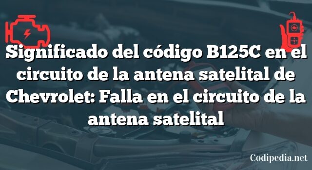 Significado del código B125C en el circuito de la antena satelital de Chevrolet: Falla en el circuito de la antena satelital