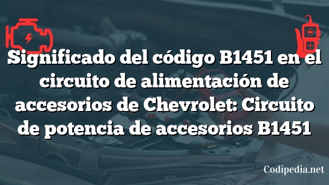 Significado del código B1451 en el circuito de alimentación de accesorios de Chevrolet: Circuito de potencia de accesorios B1451